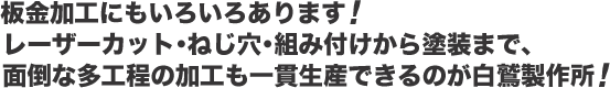 板金加工にもいろいろあります！レーザーカット･ねじ穴･組み付けから塗装まで、面倒な多工程の加工も一貫生産できるのが白鷲製作所！